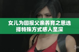 女儿为回报父亲养育之恩选择特殊方式感人至深