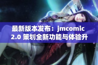 最新版本发布：jmcomic 2.0 策划全新功能与体验升级