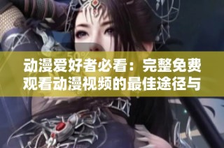 动漫爱好者必看：完整免费观看动漫视频的最佳途径与推荐
