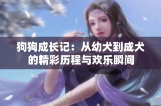 狗狗成长记：从幼犬到成犬的精彩历程与欢乐瞬间