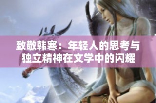 致敬韩寒：年轻人的思考与独立精神在文学中的闪耀