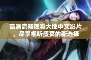 高清流畅观看大地中文影片，尽享视听盛宴的新选择