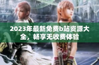 2023年最新免费b站资源大全，畅享无收费体验