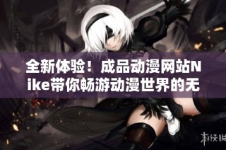全新体验！成品动漫网站Nike带你畅游动漫世界的无限魅力