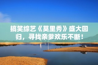 搞笑综艺《莫里秀》盛大回归，寻找亲爹欢乐不断！