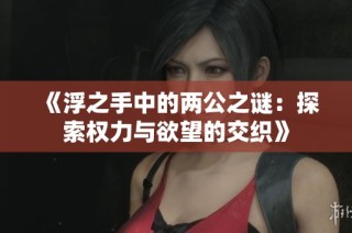 《浮之手中的两公之谜：探索权力与欲望的交织》