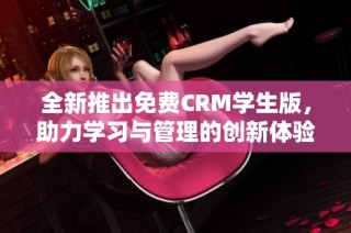 全新推出免费CRM学生版，助力学习与管理的创新体验
