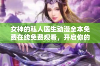 女神的私人医生动漫全本免费在线免费观看，开启你的追漫之旅！
