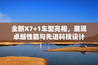 全新X7+1车型亮相，展现卓越性能与先进科技设计
