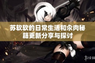 苏软软的日常生活和汆肉秘籍更新分享与探讨