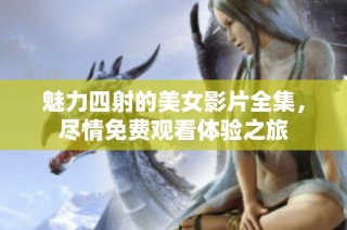 魅力四射的美女影片全集，尽情免费观看体验之旅