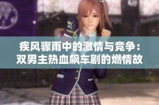 疾风骤雨中的激情与竞争：双男主热血飙车剧的燃情故事