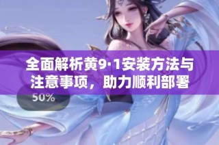 全面解析黄9·1安装方法与注意事项，助力顺利部署