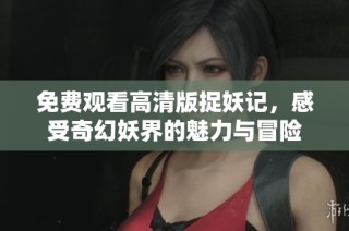 免费观看高清版捉妖记，感受奇幻妖界的魅力与冒险