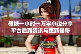 硬糖一小时一万字小说分享平台最新资讯与更新揭秘