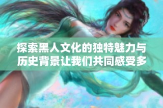探索黑人文化的独特魅力与历史背景让我们共同感受多元之美