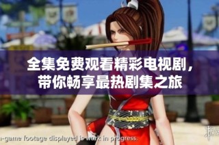 全集免费观看精彩电视剧，带你畅享最热剧集之旅