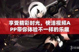 享受精彩时光，快活视频APP带你体验不一样的乐趣