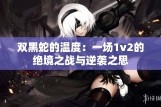 双黑蛇的温度：一场1v2的绝境之战与逆袭之思