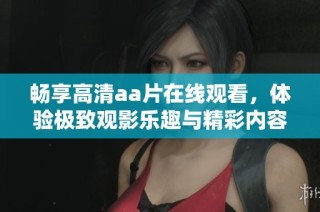 畅享高清aa片在线观看，体验极致观影乐趣与精彩内容分享