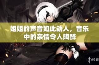 姐姐的声音如此动人，音乐中的亲情令人陶醉