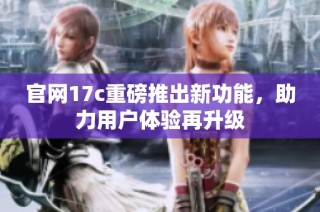 官网17c重磅推出新功能，助力用户体验再升级