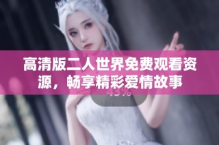高清版二人世界免费观看资源，畅享精彩爱情故事