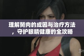 理解胬肉的成因与治疗方法，守护眼睛健康的全攻略