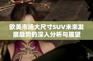 欧美市场大尺寸SUV未来发展趋势的深入分析与展望