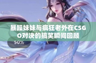 暴躁妹妹与疯狂老外在CSGO对决的搞笑瞬间回顾