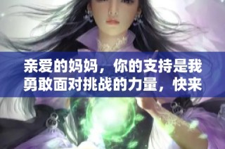 亲爱的妈妈，你的支持是我勇敢面对挑战的力量，快来帮助我！