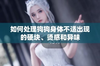 如何处理狗狗身体不适出现的硬块、烫感和异味
