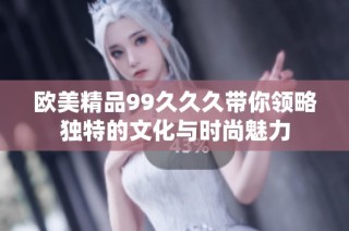 欧美精品99久久久带你领略独特的文化与时尚魅力