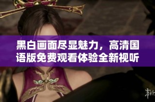 黑白画面尽显魅力，高清国语版免费观看体验全新视听享受