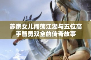 苏家女儿闯荡江湖与五位高手智勇双全的传奇故事