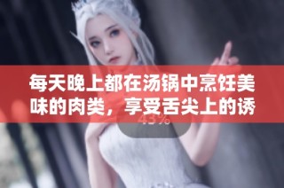 每天晚上都在汤锅中烹饪美味的肉类，享受舌尖上的诱惑与快乐