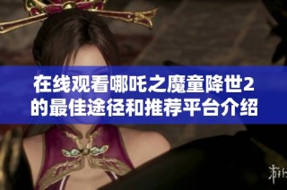 在线观看哪吒之魔童降世2的最佳途径和推荐平台介绍