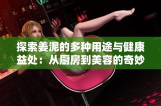 探索姜泥的多种用途与健康益处：从厨房到美容的奇妙表现