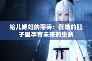 给儿媳妇的期待：在她的肚子里孕育未来的生命