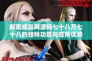 解密成品网源码七十八万七十八的独特功能与应用优势