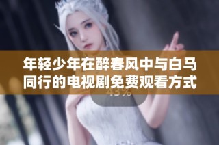 年轻少年在醉春风中与白马同行的电视剧免费观看方式揭秘
