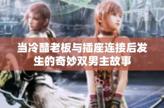 当冷酷老板与插座连接后发生的奇妙双男主故事