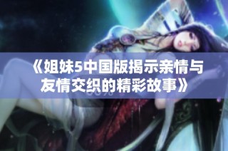 《姐妹5中国版揭示亲情与友情交织的精彩故事》