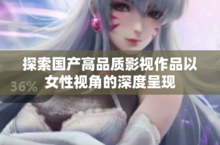 探索国产高品质影视作品以女性视角的深度呈现