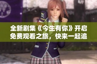 全新剧集《今生有你》开启免费观看之旅，快来一起追剧吧