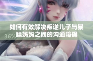 如何有效解决叛逆儿子与暴躁妈妈之间的沟通障碍