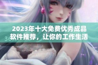 2023年十大免费优秀成品软件推荐，让你的工作生活更高效