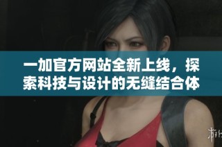 一加官方网站全新上线，探索科技与设计的无缝结合体验