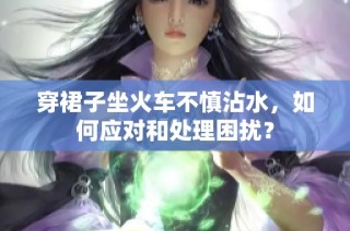 穿裙子坐火车不慎沾水，如何应对和处理困扰？