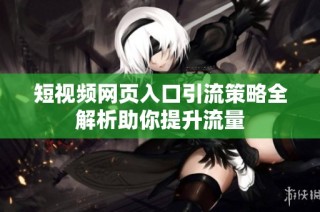 短视频网页入口引流策略全解析助你提升流量
